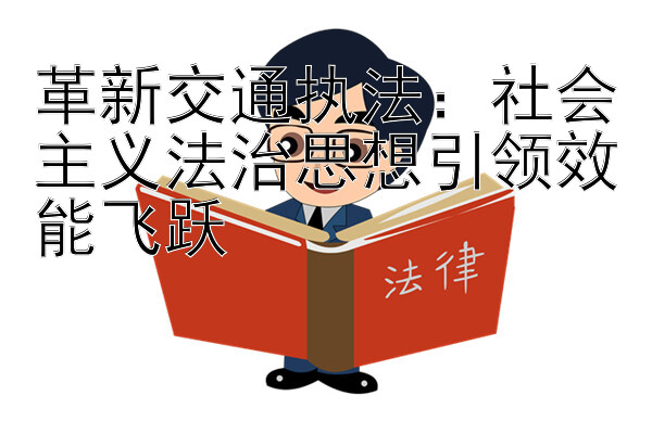 革新交通执法：社会主义法治思想引领效能飞跃