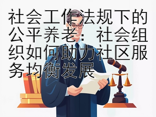 社会工作法规下的公平养老：社会组织如何助力社区服务均衡发展