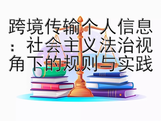 跨境传输个人信息：社会主义法治视角下的规则与实践