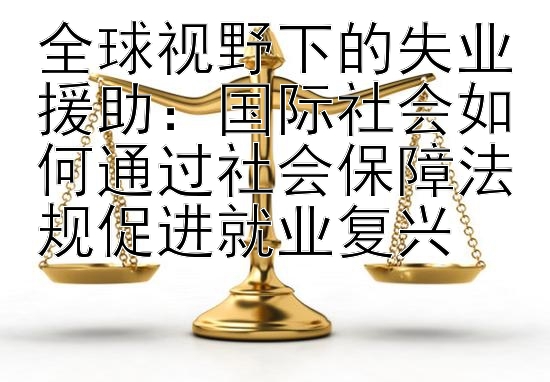 全球视野下的失业援助：国际社会如何通过社会保障法规促进就业复兴