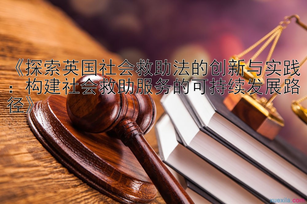 《探索英国社会救助法的创新与实践：构建社会救助服务的可持续发展路径》