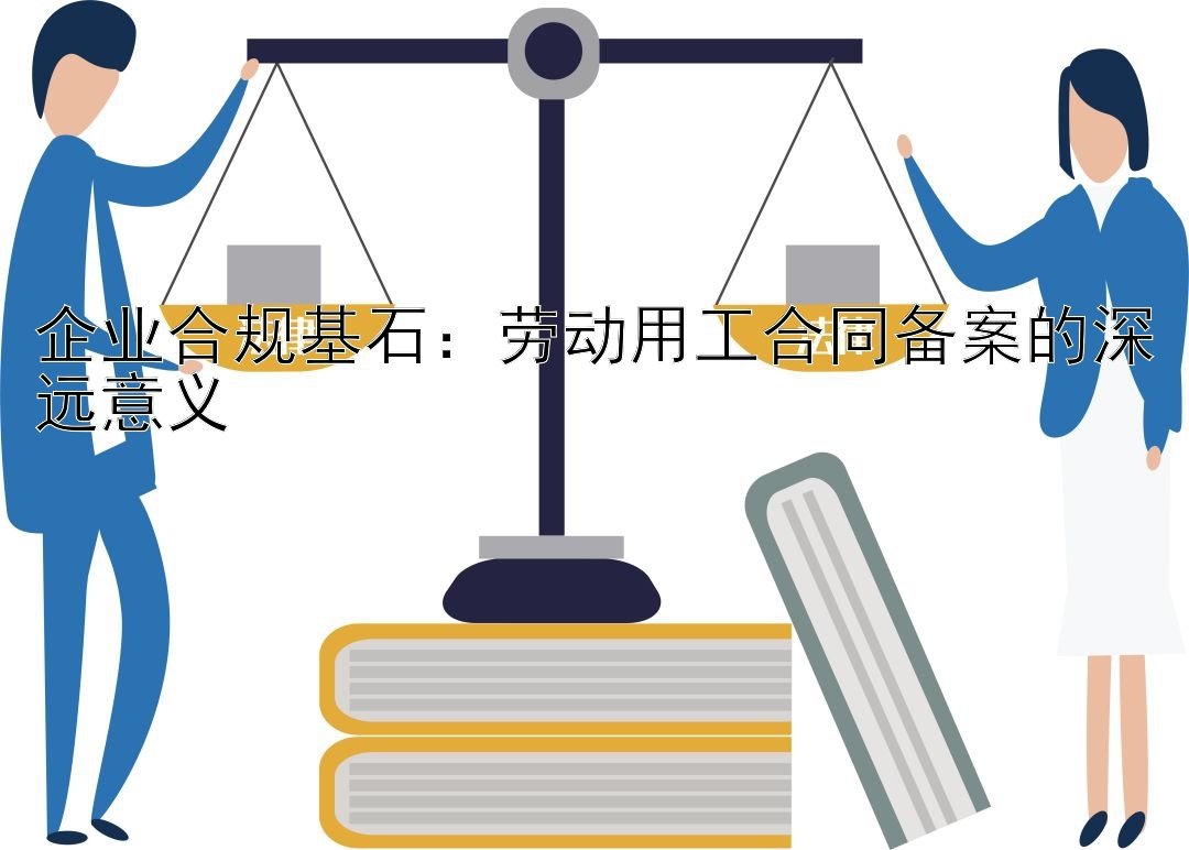 企业合规基石：劳动用工合同备案的深远意义