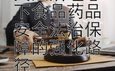 探索社会主义法治理念下食品药品安全法治保障的强化路径