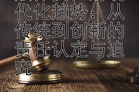 法律责任的现代化趋势：从传统到创新的责任认定与追究