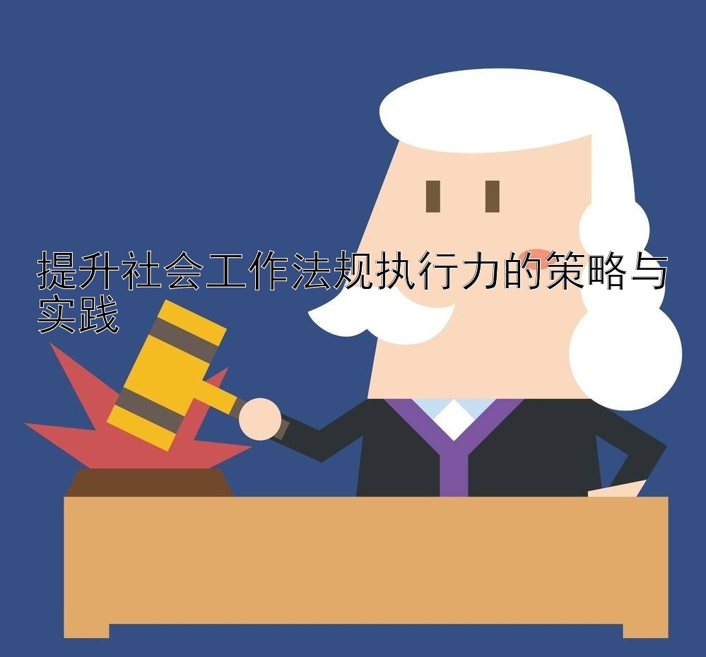 提升社会工作法规执行力的策略与实践