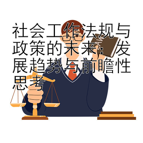 社会工作法规与政策的未来：发展趋势与前瞻性思考