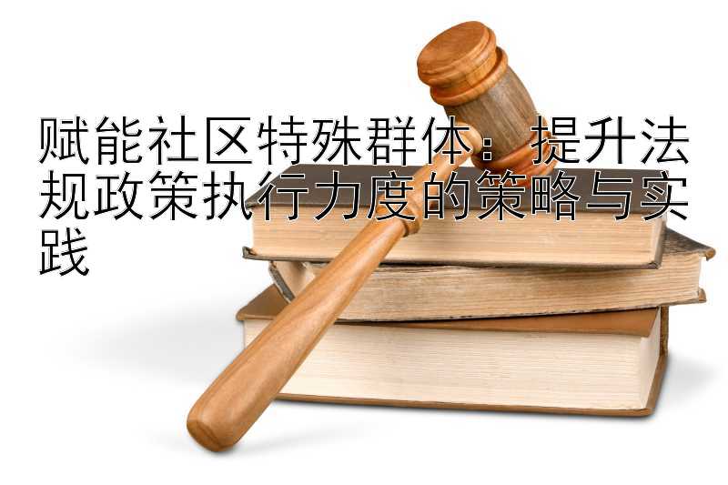 赋能社区特殊群体：提升法规政策执行力度的策略与实践