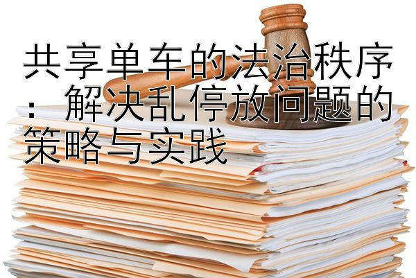 共享单车的法治秩序：乐发大发注册最高邀请码 解决乱停放问题的策略与实践