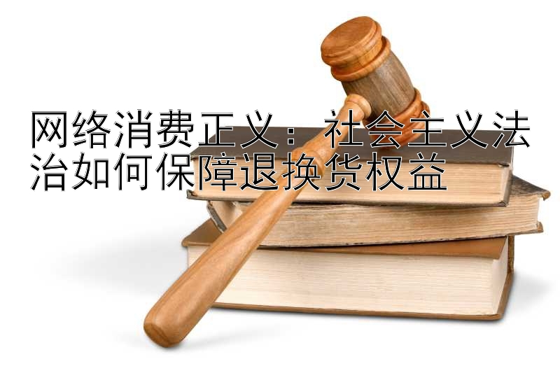 网络消费正义：社会主义法治如何保障退换货权益