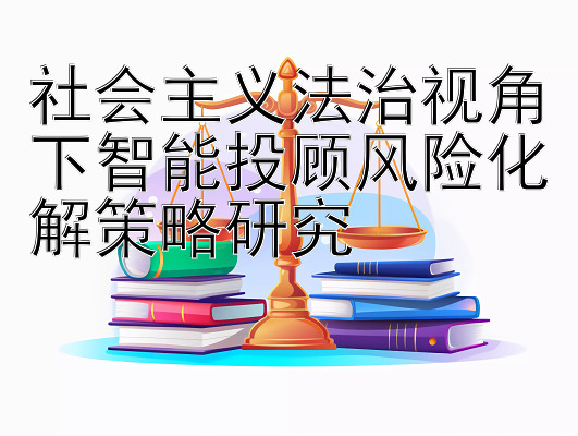 社会主义法治视角下智能投顾风险化解策略研究