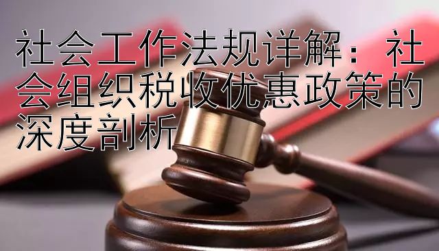 社会工作法规详解：社会组织税收优惠政策的深度剖析