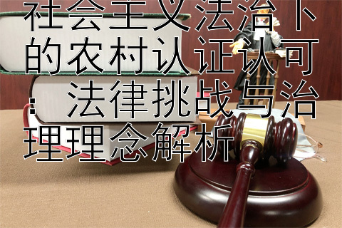 社会主义法治下的农村认证认可：法律挑战与治理理念解析