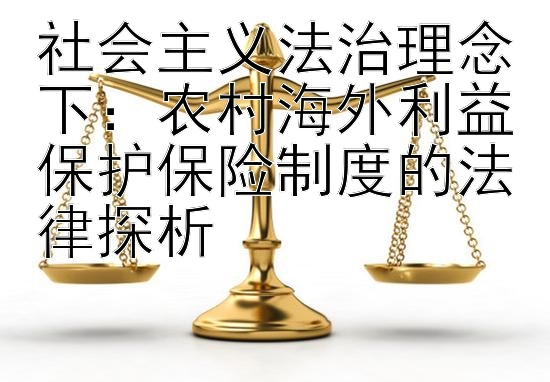 社会主义法治理念下：农村海外利益保护保险制度的法律探析