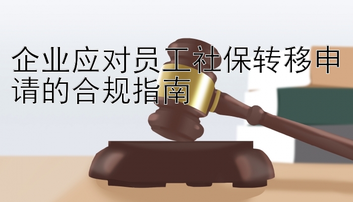 企业应对员工社保转移申请的合规指南