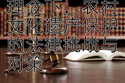 社会主义法治理念下，农村文化遗产保护的法律挑战与对策