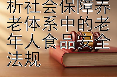 守护夕阳：解析社会保障养老体系中的老年人食品安全法规