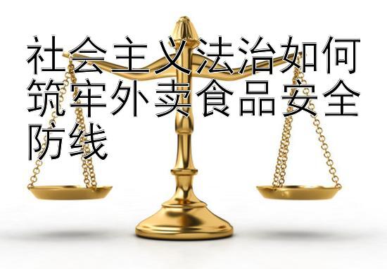 社会主义法治如何筑牢外卖食品安全防线