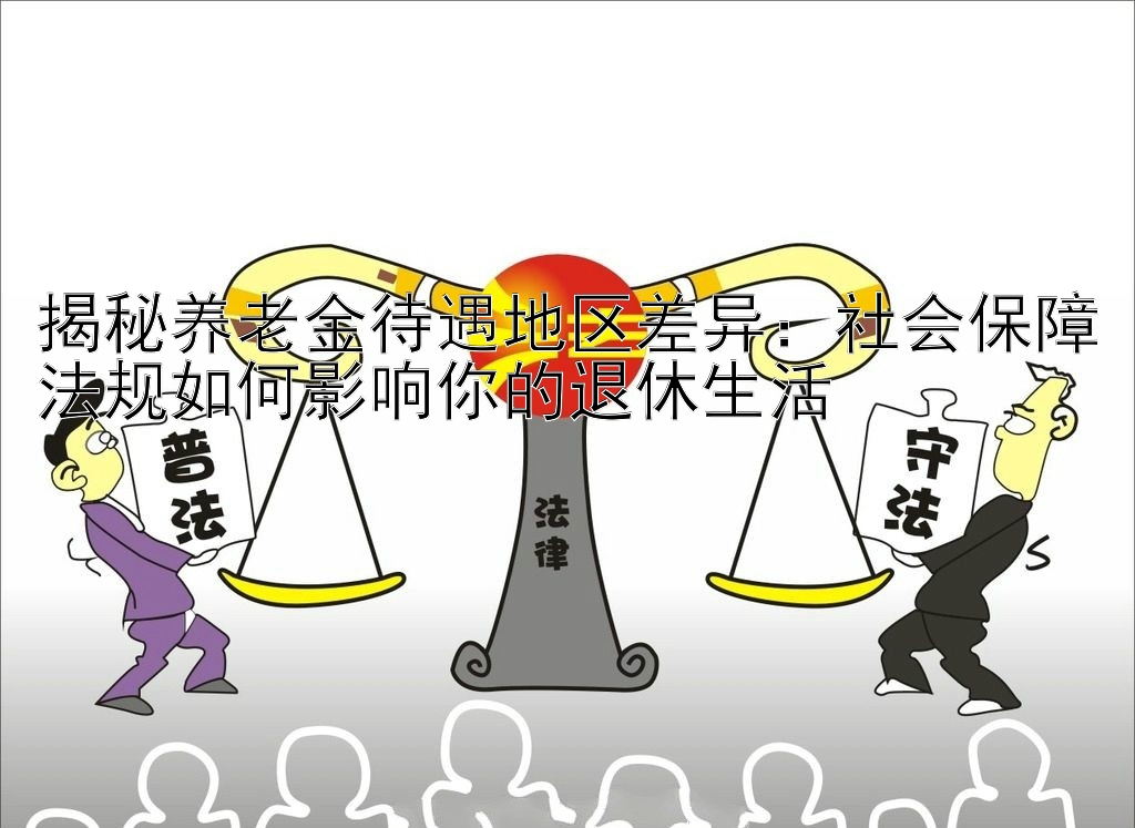 揭秘养老金待遇地区差异：社会保障法规如何影响你的退休生活