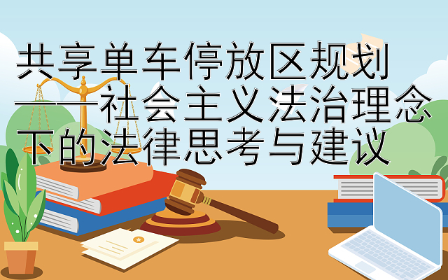 共享单车停放区规划  
——社会主义法治理念下的法律思考与建议