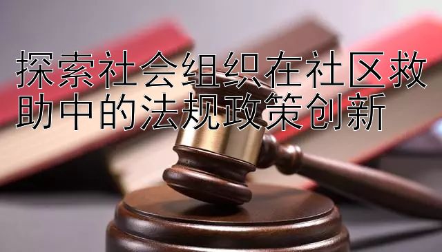 探索社会组织在社区救助中的法规政策创新