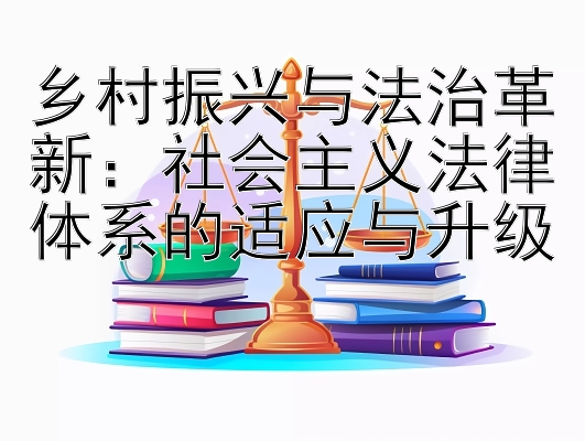 乡村振兴与法治革新：社会主义法律体系的适应与升级