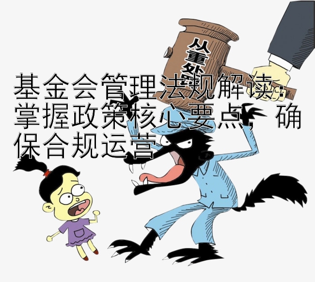 基金会管理法规解读：掌握政策核心要点，确保合规运营