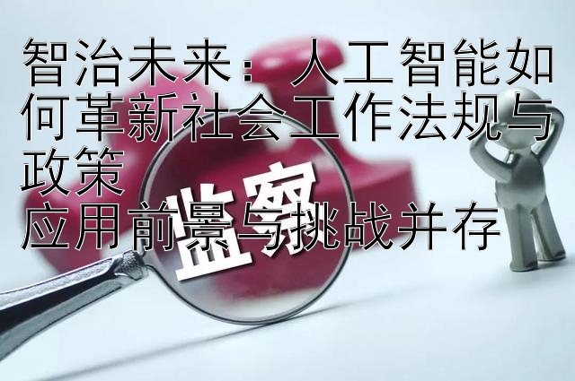 智治未来：人工智能如何革新社会工作法规与政策  
应用前景与挑战并存