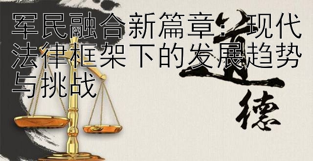 军民融合新篇章：现代法律框架下的发展趋势与挑战