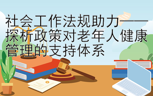 社会工作法规助力——探析政策对老年人健康管理的支持体系