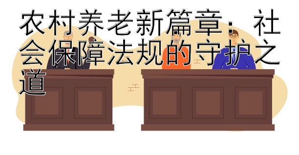 农村养老新篇章：社会保障法规的守护之道