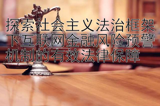 探索社会主义法治框架下互联网金融风险预警机制的有效法律保障