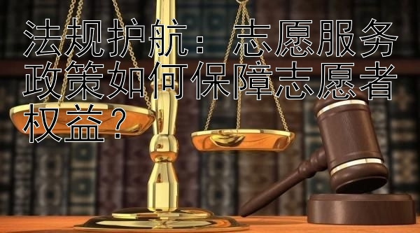 法规护航：志愿服务政策如何保障志愿者权益？