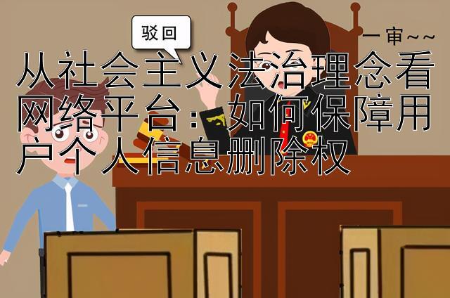 从社会主义法治理念看网络平台：如何保障用户个人信息删除权