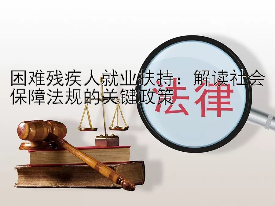 困难残疾人就业扶持：解读社会保障法规的关键政策