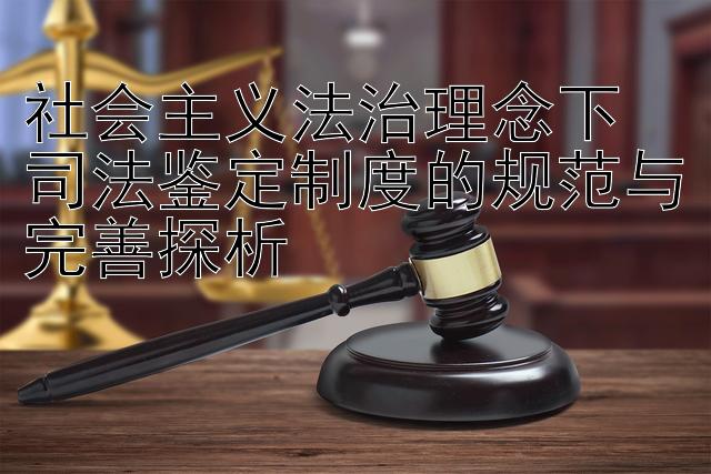 社会主义法治理念下  
司法鉴定制度的规范与完善探析