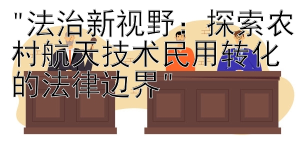 法治新视野：探索农村航天技术民用转化的法律边界