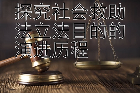 探究社会救助法立法目的的演进历程