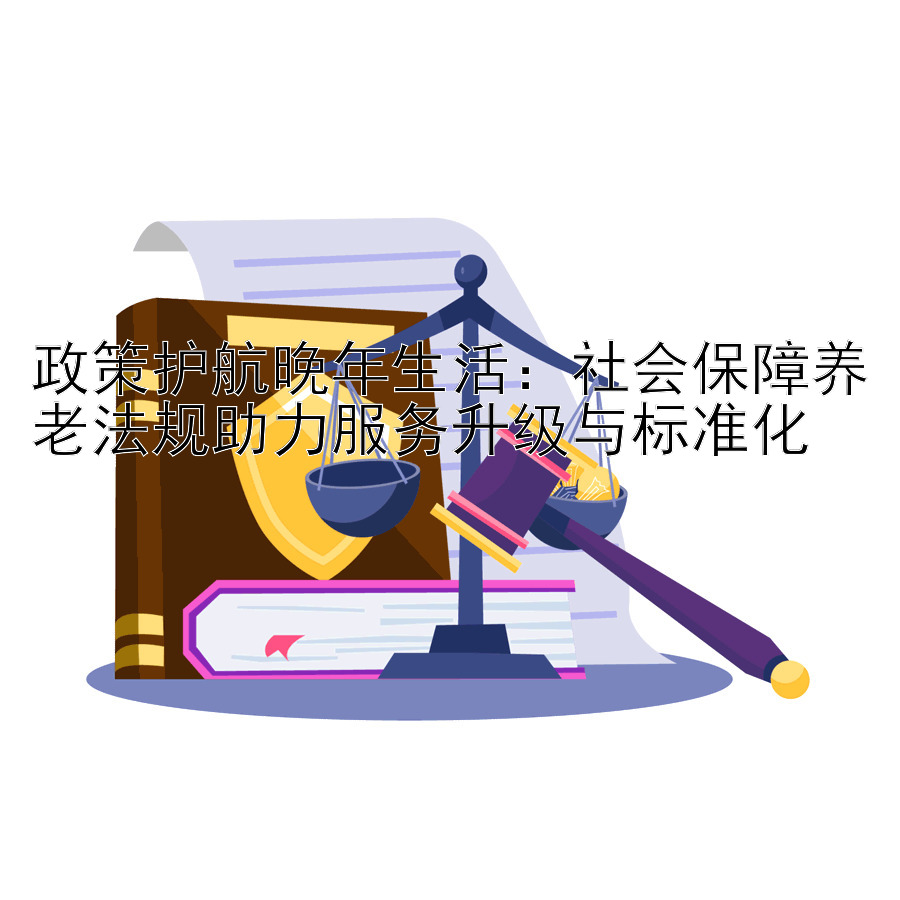 政策护航晚年生活：社会保障养老法规助力服务升级与标准化