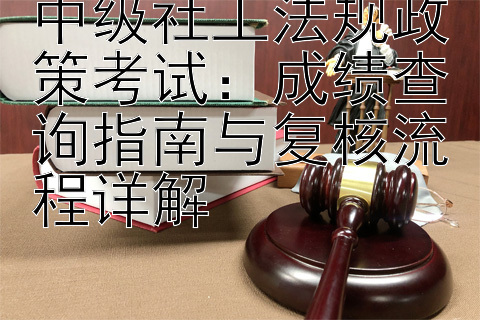 中级社工法规政策考试：成绩查询指南与复核流程详解