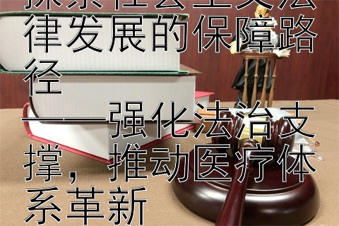 助力医疗改革：探索社会主义法律发展的保障路径  
——强化法治支撑，推动医疗体系革新