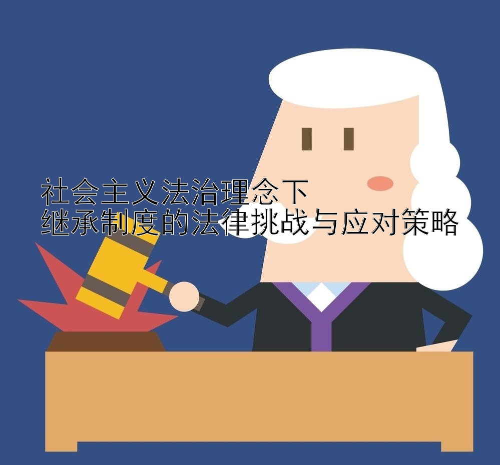 社会主义法治理念下  
继承制度的法律挑战与应对策略