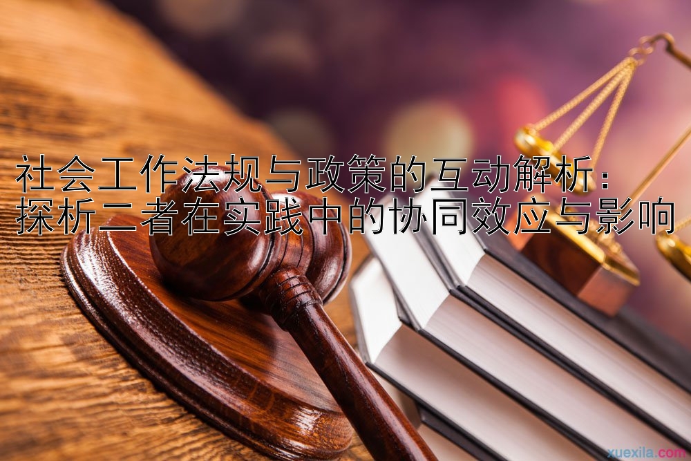 社会工作法规与政策的互动解析：  
探析二者在实践中的协同效应与影响