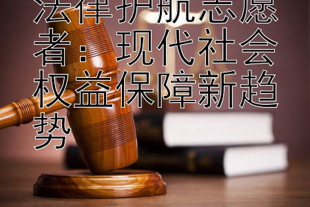 法律护航志愿者：现代社会权益保障新趋势