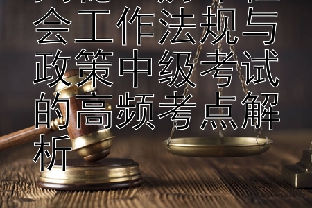 揭秘：历年社会工作法规与政策中级考试的高频考点解析