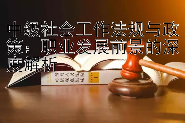 中级社会工作法规与政策：职业发展前景的深度解析