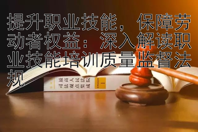 提升职业技能，保障劳动者权益：深入解读职业技能培训质量监督法规