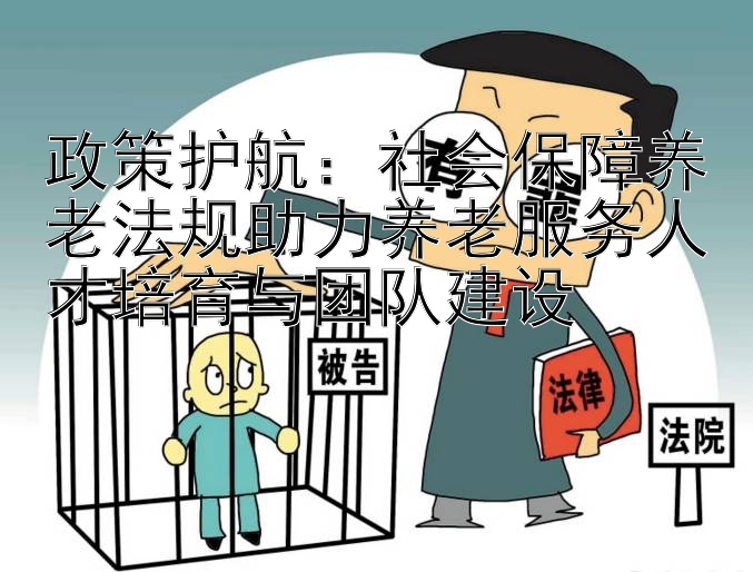 政策护航：社会保障养老法规助力养老服务人才培育与团队建设