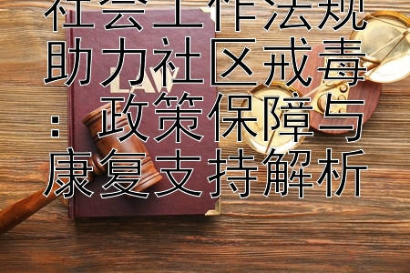 社会工作法规助力社区戒毒：政策保障与康复支持解析