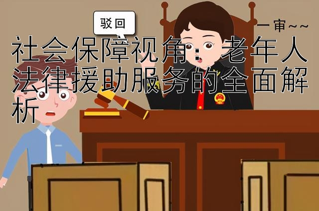 社会保障视角：老年人法律援助服务的全面解析