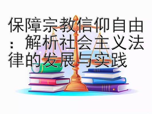 保障宗教信仰自由：解析社会主义法律的发展与实践